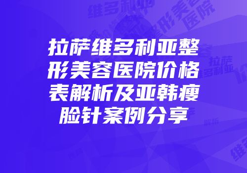 拉萨维多利亚整形美容医院价格表解析及亚韩瘦脸针案例分享