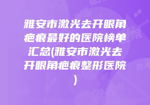 雅安市激光去开眼角疤痕最好的医院榜单汇总(雅安市激光去开眼角疤痕整形医院)