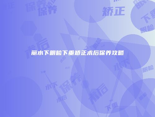 丽水下眼睑下垂矫正术后保养攻略