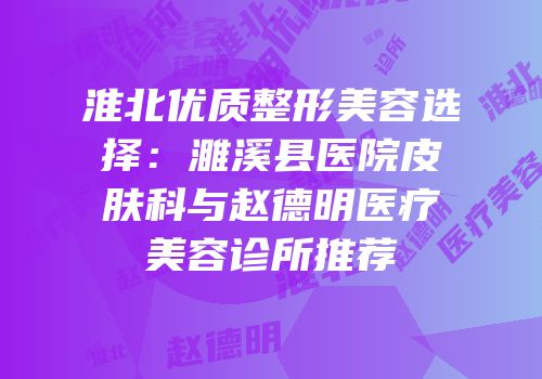 淮北优质整形美容选择：濉溪县医院皮肤科与赵德明医疗美容诊所推荐