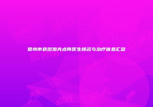 常州市色斑激光点阵医生排名与治疗信息汇总