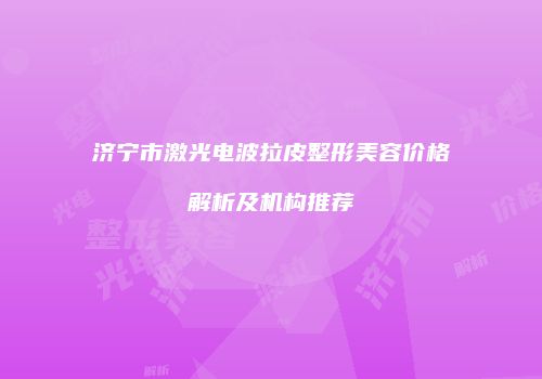 济宁市激光电波拉皮整形美容价格解析及机构推荐