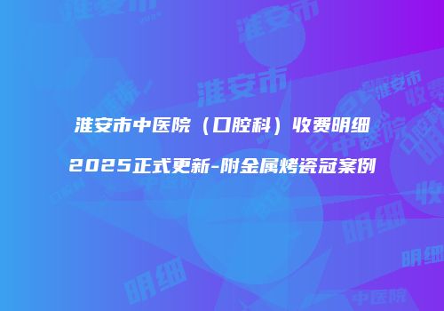 淮安市中医院（口腔科）收费明细2025正式更新-附金属烤瓷冠案例