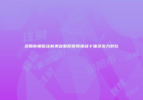 资阳市瘦脸注射美容整形医院排名十强及实力对比