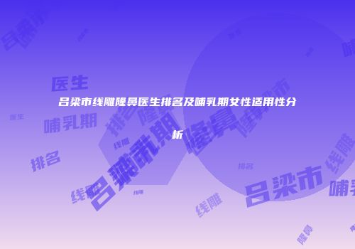 吕梁市线雕隆鼻医生排名及哺乳期女性适用性分析