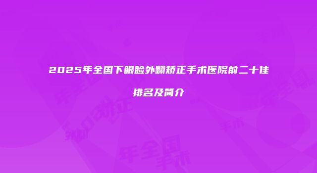 2025年全国下眼睑外翻矫正手术医院前二十佳排名及简介