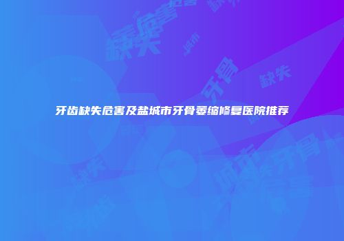 牙齿缺失危害及盐城市牙骨萎缩修复医院推荐
