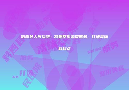 黔西县人民医院：高端整形美容服务，打造美丽新起点