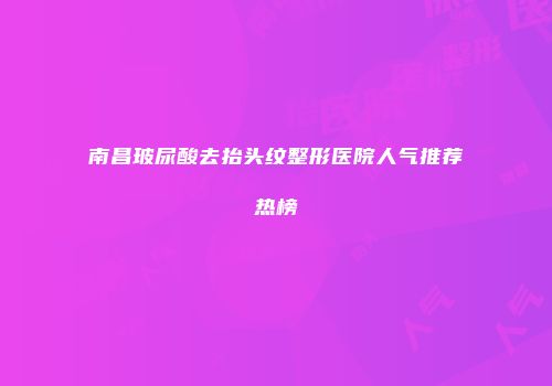 南昌玻尿酸去抬头纹整形医院人气推荐热榜