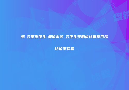 郭琇云整形医生-盘锦市郭琇云医生双眼皮修复整形推这位不踩雷