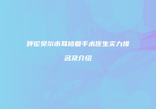 呼伦贝尔市耳修复手术医生实力排名及介绍