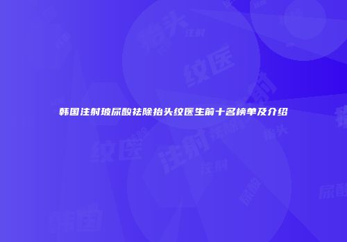 韩国注射玻尿酸祛除抬头纹医生前十名榜单及介绍
