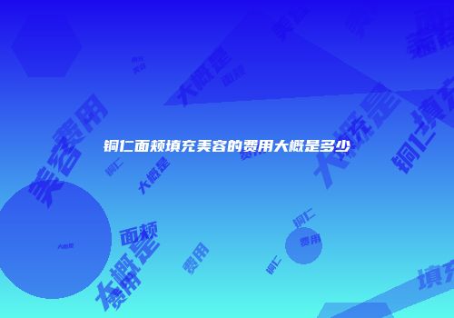 铜仁面颊填充美容的费用大概是多少