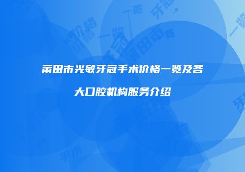莆田市光敏牙冠手术价格一览及各大口腔机构服务介绍