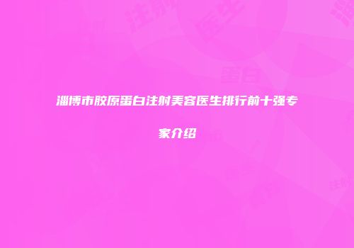 淄博市胶原蛋白注射美容医生排行前十强专家介绍