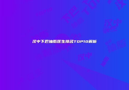 汉中下巴抽脂医生排名TOP10解析
