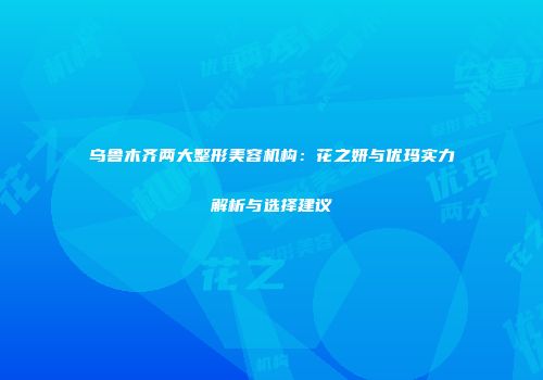 乌鲁木齐两大整形美容机构：花之妍与优玛实力解析与选择建议
