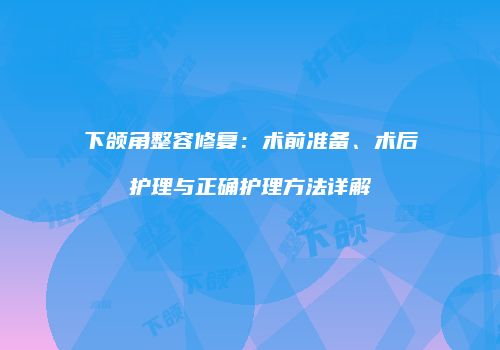 下颌角整容修复：术前准备、术后护理与正确护理方法详解