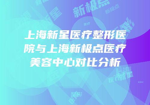 上海新星医疗整形医院与上海新极点医疗美容中心对比分析