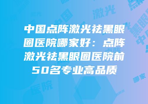 中国点阵激光祛黑眼圈医院哪家好：点阵激光祛黑眼圈医院前50名专业高品质