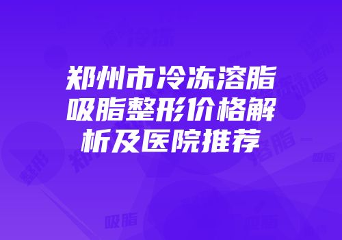 郑州市冷冻溶脂吸脂整形价格解析及医院推荐