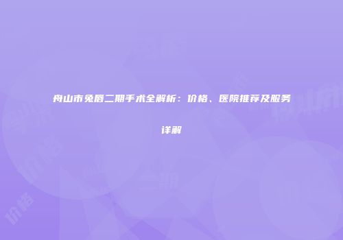 舟山市兔唇二期手术全解析：价格、医院推荐及服务详解