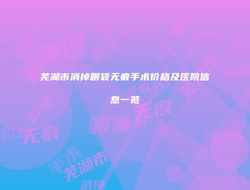芜湖市消掉眼袋无痕手术价格及医院信息一览