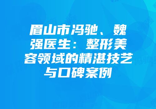 眉山市冯驰、魏强医生：整形美容领域的精湛技艺与口碑案例