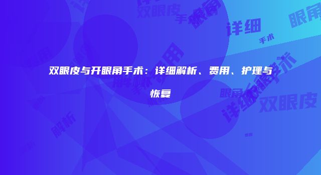 双眼皮与开眼角手术：详细解析、费用、护理与恢复
