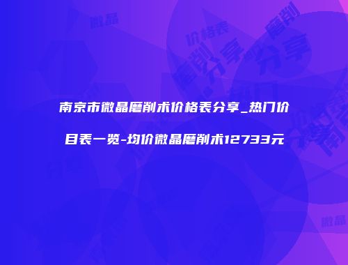 南京市微晶磨削术价格表分享_热门价目表一览-均价微晶磨削术12733元
