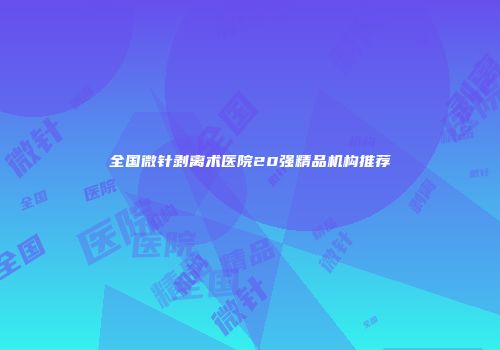 全国微针剥离术医院20强精品机构推荐