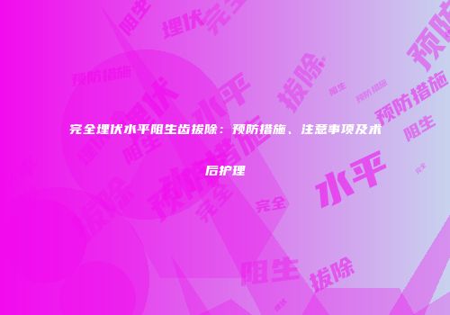 完全埋伏水平阻生齿拔除：预防措施、注意事项及术后护理