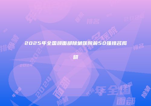 2025年全国颜面部除皱医院前50强排名揭晓