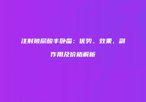 注射玻尿酸丰卧蚕：优势、效果、副作用及价格解析