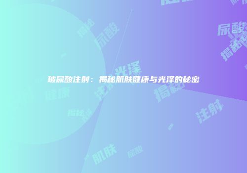玻尿酸注射：揭秘肌肤健康与光泽的秘密