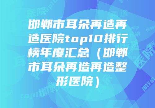 邯郸市耳朵再造再造医院top10排行榜年度汇总（邯郸市耳朵再造再造整形医院）
