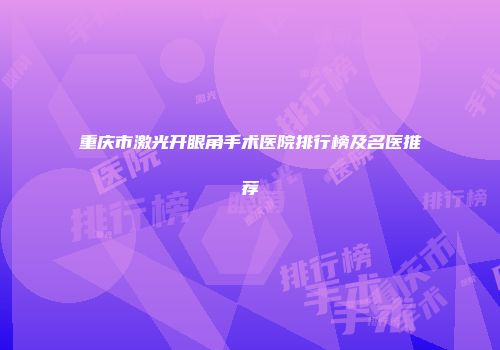 重庆市激光开眼角手术医院排行榜及名医推荐