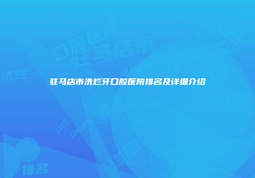 驻马店市洗烂牙口腔医院排名及详细介绍