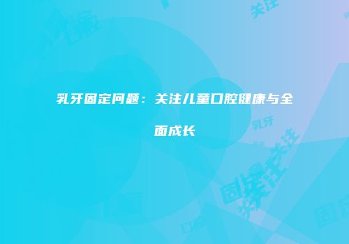 乳牙固定问题：关注儿童口腔健康与全面成长