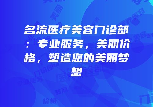 名流医疗美容门诊部：专业服务，美丽价格，塑造您的美丽梦想