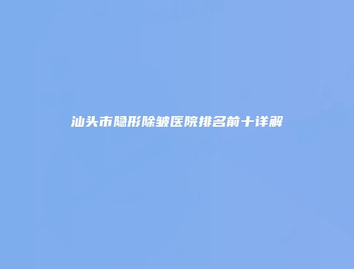汕头市隐形除皱医院排名前十详解