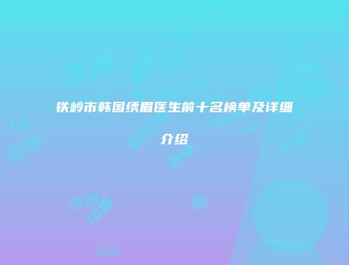 铁岭市韩国绣眉医生前十名榜单及详细介绍