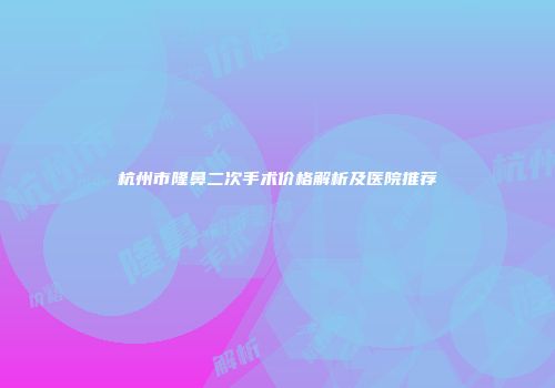 杭州市隆鼻二次手术价格解析及医院推荐