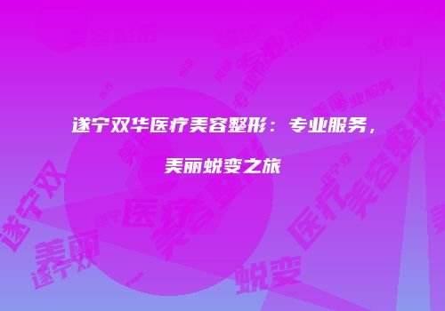 遂宁双华医疗美容整形：专业服务，美丽蜕变之旅