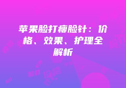 苹果脸打瘦脸针：价格、效果、护理全解析