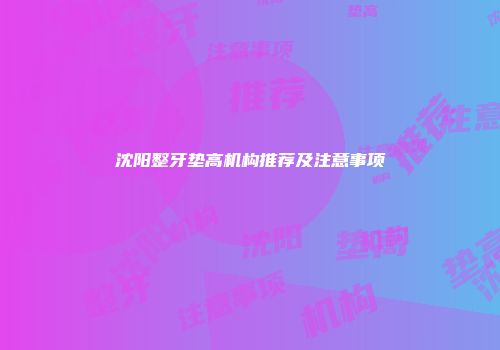 沈阳整牙垫高机构推荐及注意事项