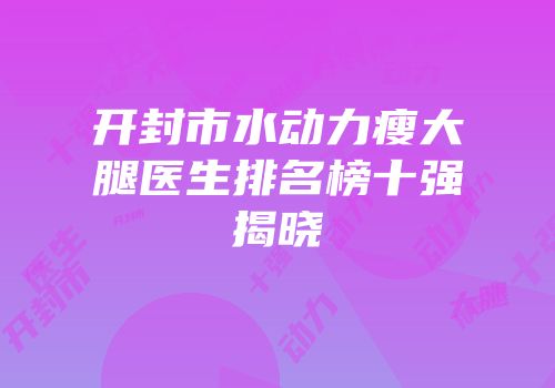 开封市水动力瘦大腿医生排名榜十强揭晓