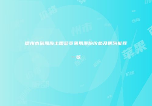 德州市玻尿酸丰面部苹果肌医院价格及医院推荐一览