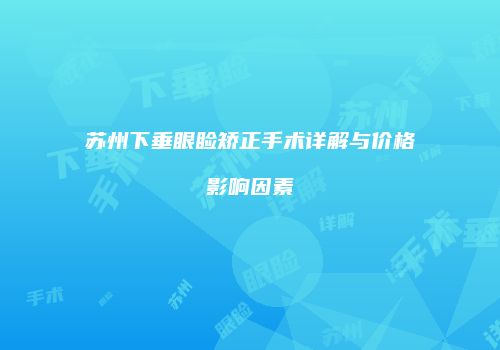 苏州下垂眼睑矫正手术详解与价格影响因素