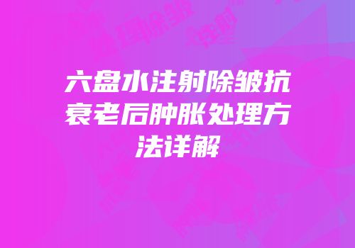 六盘水注射除皱抗衰老后肿胀处理方法详解